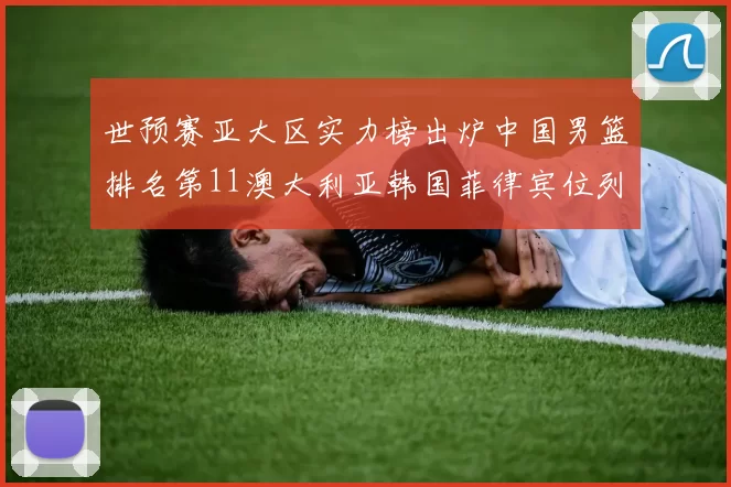 世预赛亚大区实力榜出炉中国男篮排名第11澳大利亚韩国菲律宾位列前三
