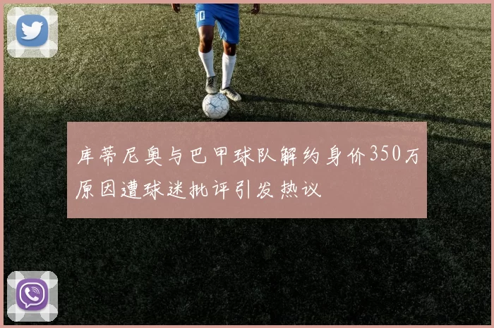 库蒂尼奥与巴甲球队解约身价350万原因遭球迷批评引发热议