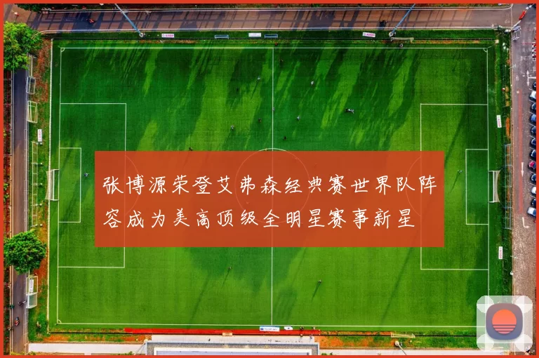 张博源荣登艾弗森经典赛世界队阵容成为美高顶级全明星赛事新星