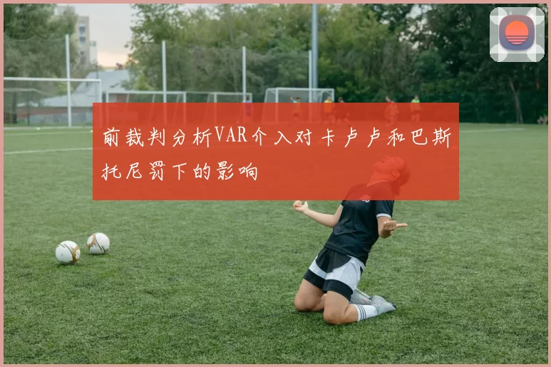 前裁判分析VAR介入对卡卢卢和巴斯托尼罚下的影响