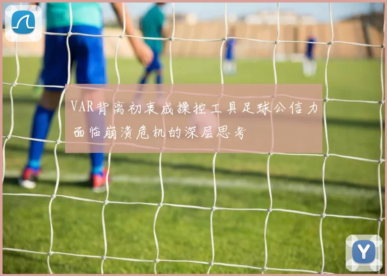 VAR背离初衷成操控工具足球公信力面临崩溃危机的深层思考