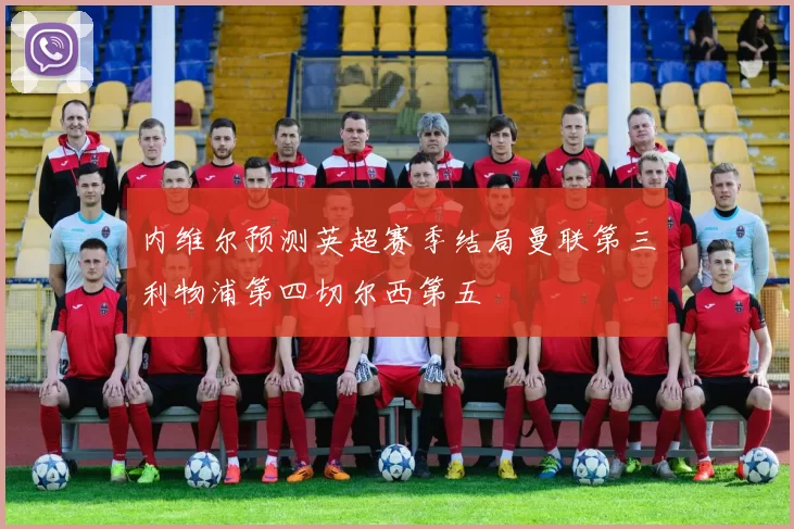 内维尔预测英超赛季结局曼联第三利物浦第四切尔西第五