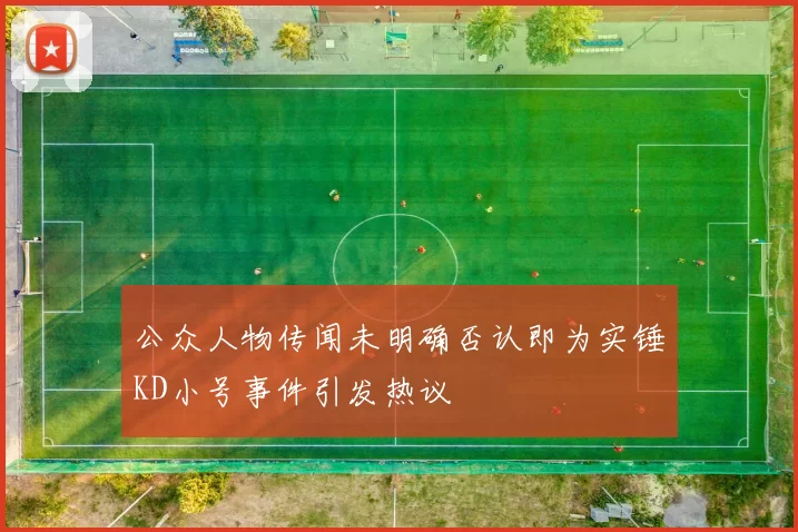 公众人物传闻未明确否认即为实锤KD小号事件引发热议