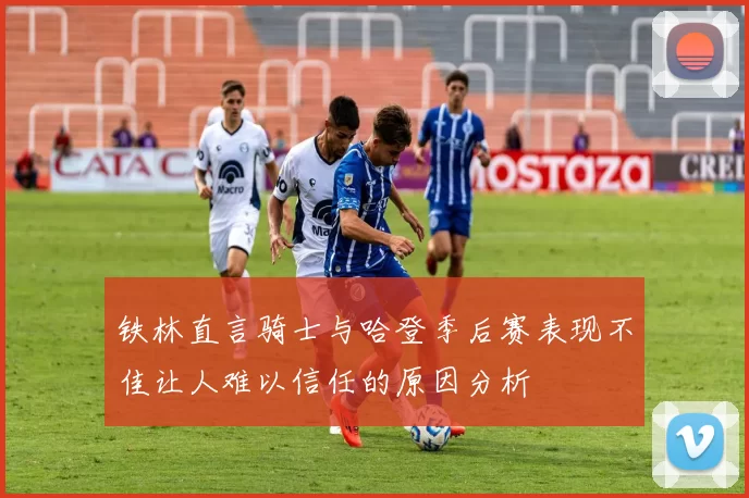 铁林直言骑士与哈登季后赛表现不佳让人难以信任的原因分析