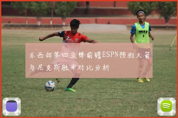 东西部第四交锋前瞻ESPN预测火箭与尼克斯胜率对比分析
