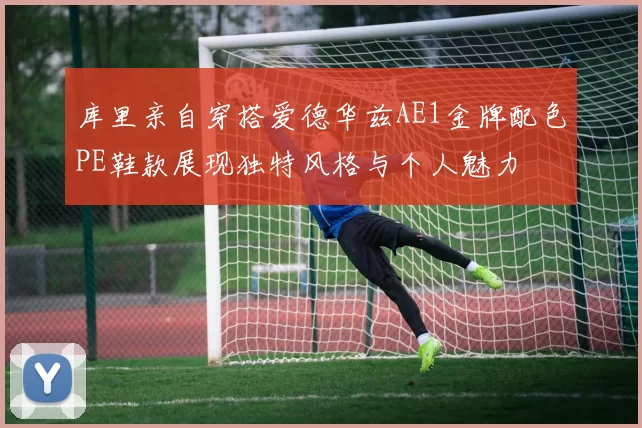 库里亲自穿搭爱德华兹AE1金牌配色PE鞋款展现独特风格与个人魅力