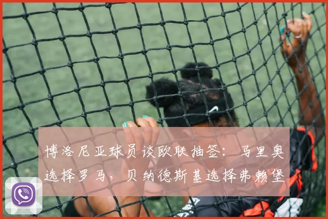 博洛尼亚球员谈欧联抽签：马里奥选择罗马，贝纳德斯基选择弗赖堡
