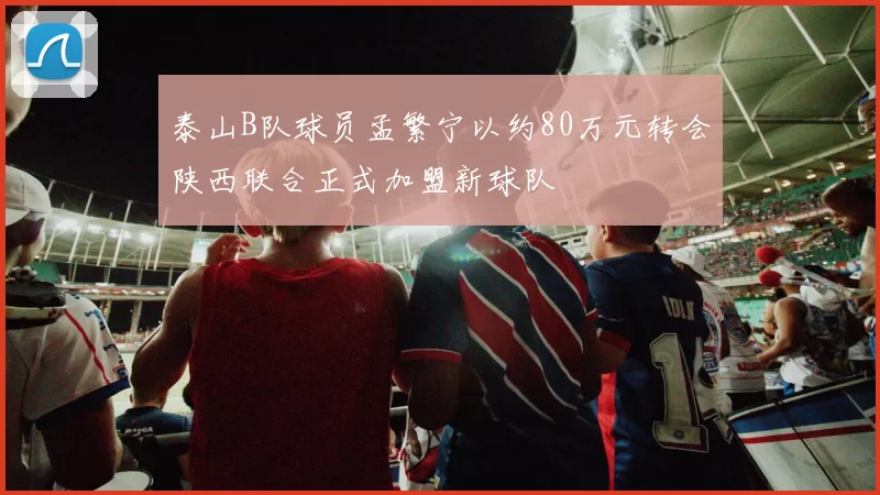 泰山B队球员孟繁宁以约80万元转会陕西联合正式加盟新球队