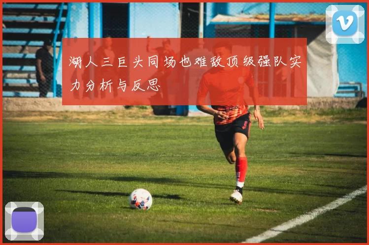 湖人三巨头同场也难敌顶级强队实力分析与反思