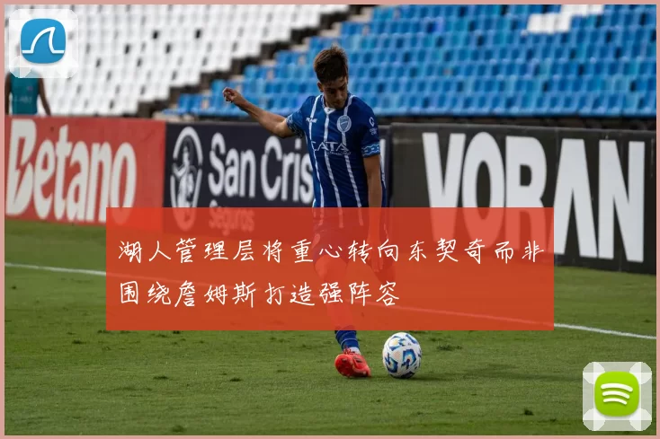 湖人管理层将重心转向东契奇而非围绕詹姆斯打造强阵容