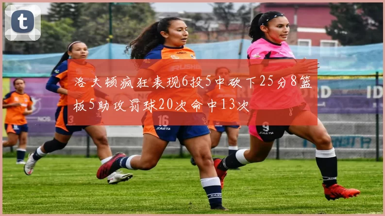 洛夫顿疯狂表现6投5中砍下25分8篮板5助攻罚球20次命中13次