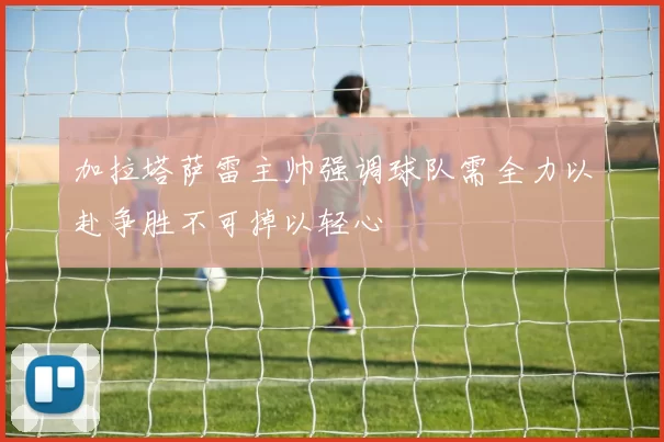 加拉塔萨雷主帅强调球队需全力以赴争胜不可掉以轻心