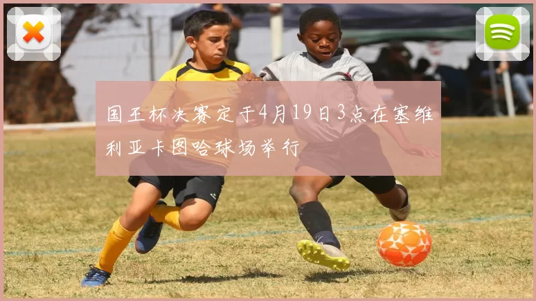 国王杯决赛定于4月19日3点在塞维利亚卡图哈球场举行