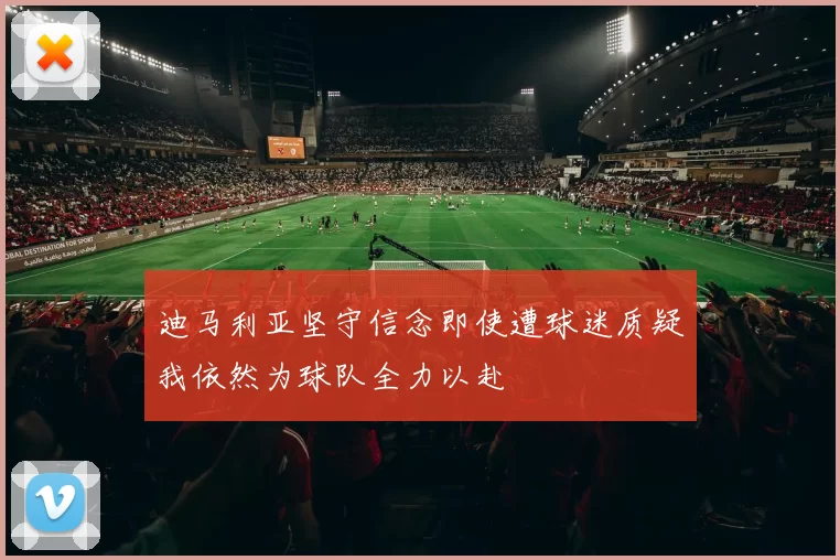 迪马利亚坚守信念即使遭球迷质疑我依然为球队全力以赴