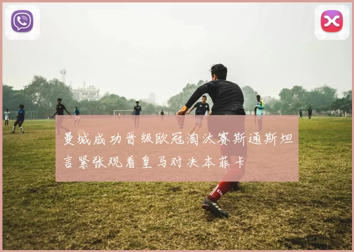 曼城成功晋级欧冠淘汰赛斯通斯坦言紧张观看皇马对决本菲卡
