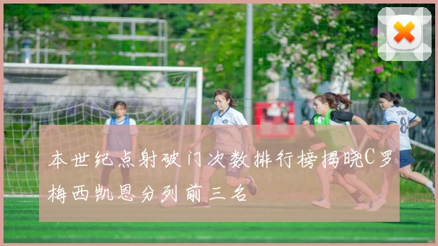 本世纪点射破门次数排行榜揭晓C罗梅西凯恩分列前三名