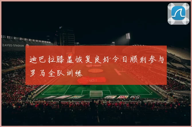 迪巴拉膝盖恢复良好今日顺利参与罗马全队训练