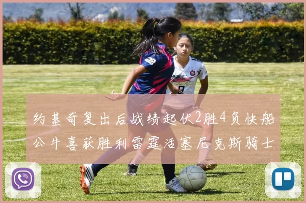 约基奇复出后战绩起伏2胜4负快船公牛喜获胜利雷霆活塞尼克斯骑士接连失利