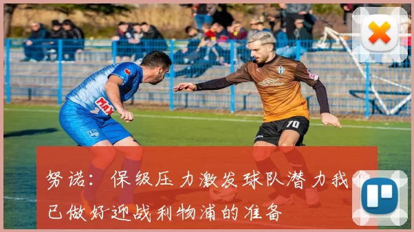 努诺：保级压力激发球队潜力我们已做好迎战利物浦的准备