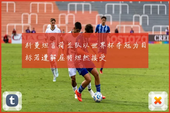 科曼坦言荷兰队以世界杯夺冠为目标若遭解雇将坦然接受