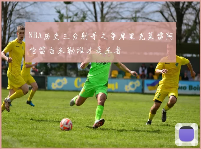 NBA历史三分射手之争库里克莱雷阿伦雷吉米勒谁才是王者