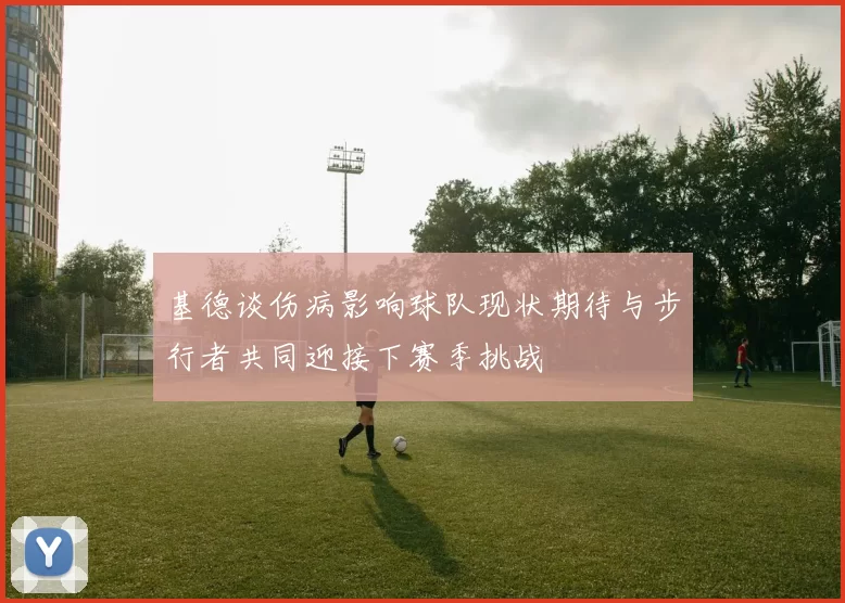 基德谈伤病影响球队现状期待与步行者共同迎接下赛季挑战