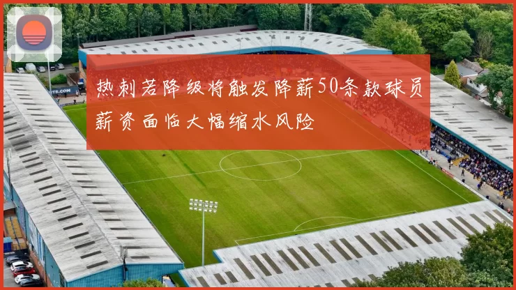 热刺若降级将触发降薪50条款球员薪资面临大幅缩水风险