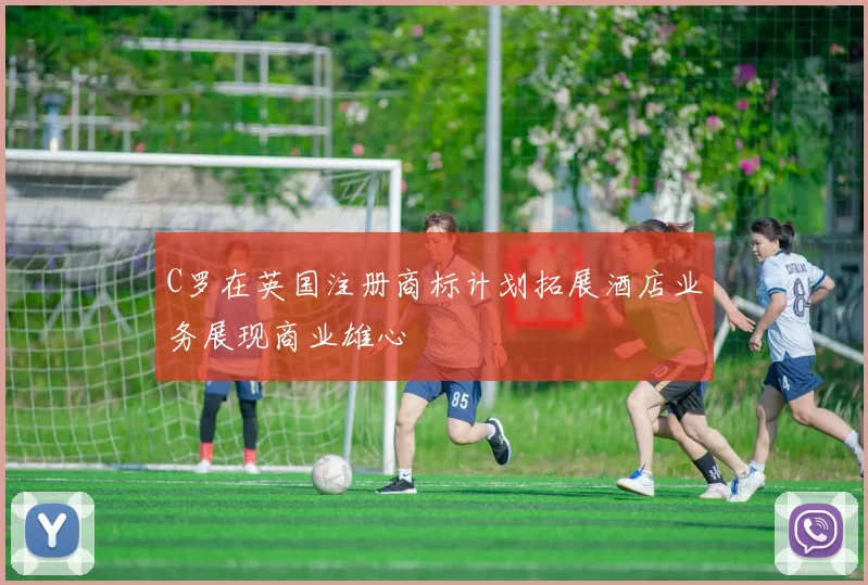 C罗在英国注册商标计划拓展酒店业务展现商业雄心