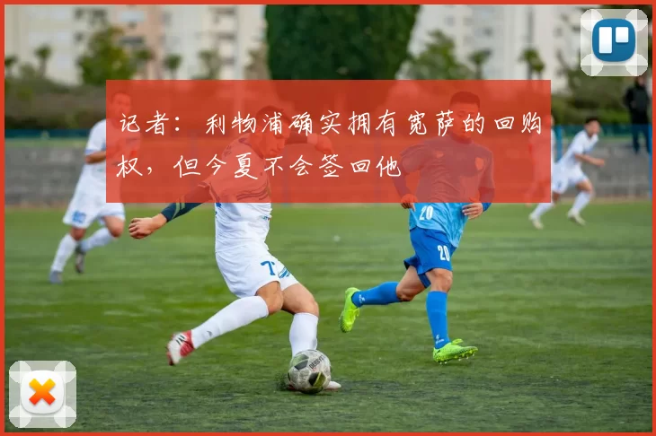 记者：利物浦确实拥有宽萨的回购权，但今夏不会签回他