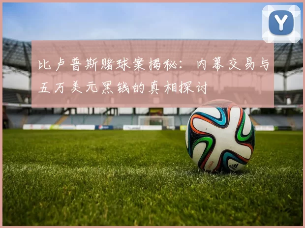 比卢普斯赌球案揭秘：内幕交易与五万美元黑钱的真相探讨
