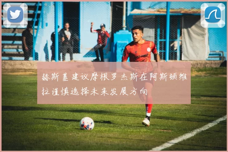 赫斯基建议摩根罗杰斯在阿斯顿维拉谨慎选择未来发展方向