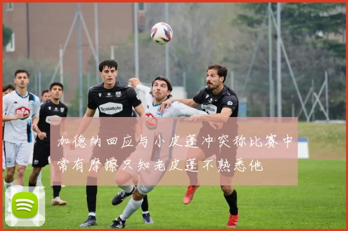加德纳回应与小皮蓬冲突称比赛中常有摩擦只知老皮蓬不熟悉他