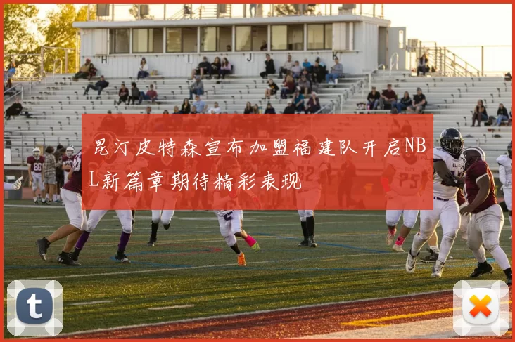 昆汀皮特森宣布加盟福建队开启NBL新篇章期待精彩表现